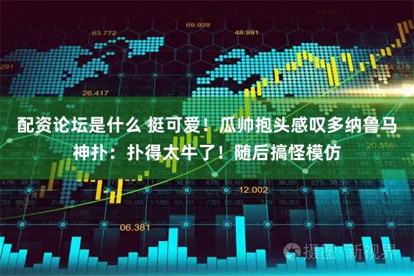 配资论坛是什么 挺可爱！瓜帅抱头感叹多纳鲁马神扑：扑得太牛了！随后搞怪模仿