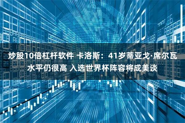 炒股10倍杠杆软件 卡洛斯：41岁蒂亚戈·席尔瓦水平仍很高 入选世界杯阵容将成美谈