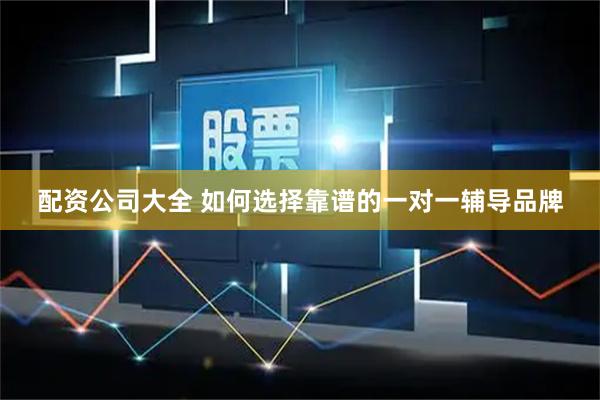 配资公司大全 如何选择靠谱的一对一辅导品牌