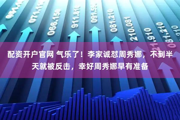配资开户官网 气乐了！李家诚怼周秀娜，不到半天就被反击，幸好周秀娜早有准备