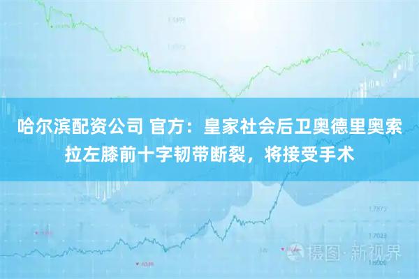 哈尔滨配资公司 官方：皇家社会后卫奥德里奥索拉左膝前十字韧带断裂，将接受手术