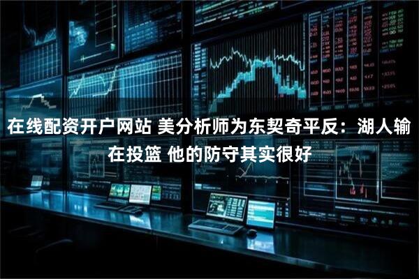 在线配资开户网站 美分析师为东契奇平反：湖人输在投篮 他的防守其实很好
