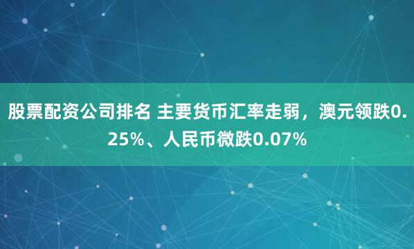 股票配资公司排名 主要货币汇率走弱，澳元领跌0.25%、人民币微跌0.07%