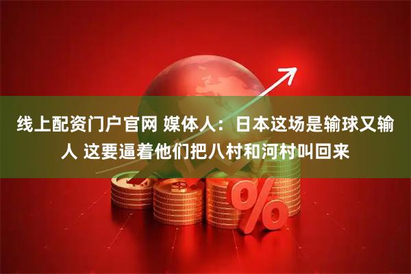 线上配资门户官网 媒体人：日本这场是输球又输人 这要逼着他们把八村和河村叫回来