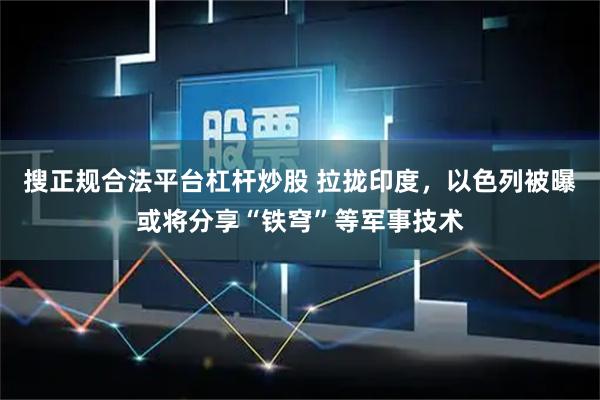 搜正规合法平台杠杆炒股 拉拢印度，以色列被曝或将分享“铁穹”等军事技术