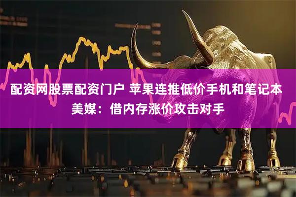 配资网股票配资门户 苹果连推低价手机和笔记本 美媒：借内存涨价攻击对手