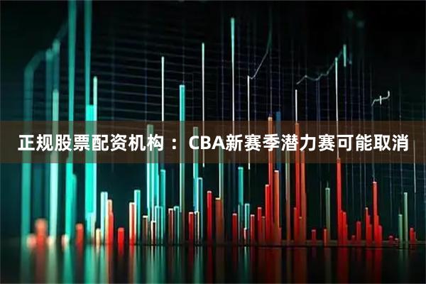正规股票配资机构 ：CBA新赛季潜力赛可能取消