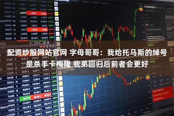配资炒股网站官网 字母哥哥：我给托马斯的绰号是杀手卡梅隆 我弟回归后前者会更好