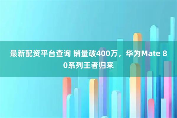最新配资平台查询 销量破400万，华为Mate 80系列王者归来
