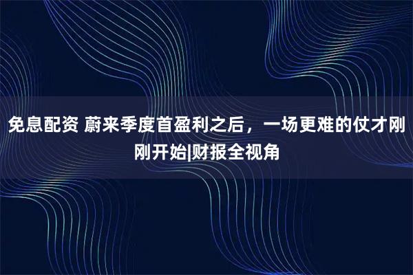 免息配资 蔚来季度首盈利之后，一场更难的仗才刚刚开始|财报全视角