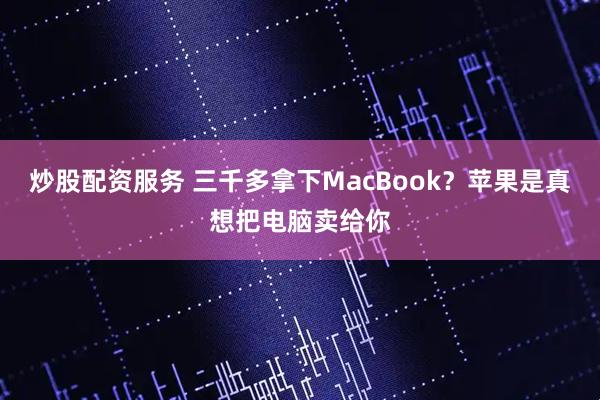 炒股配资服务 三千多拿下MacBook？苹果是真想把电脑卖给你