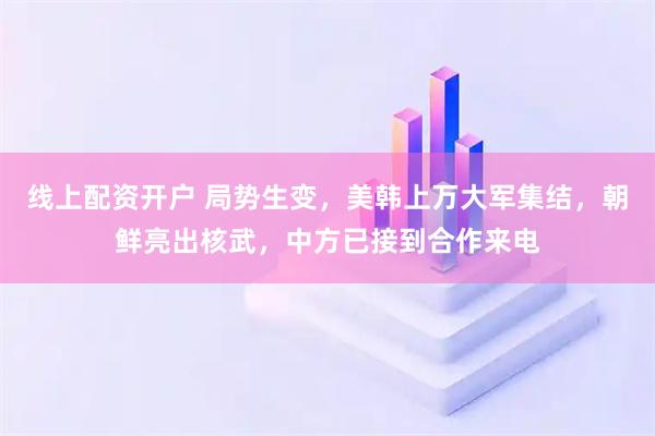 线上配资开户 局势生变，美韩上万大军集结，朝鲜亮出核武，中方已接到合作来电