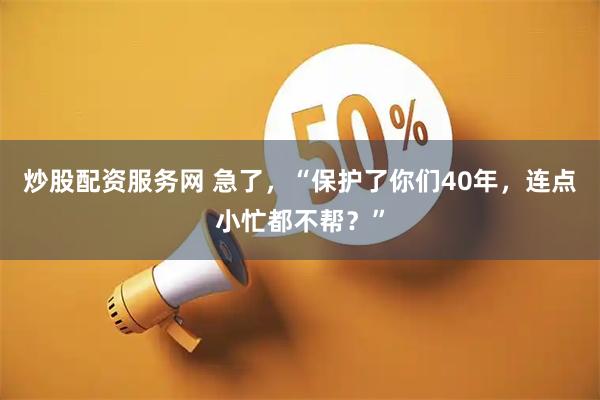炒股配资服务网 急了，“保护了你们40年，连点小忙都不帮？”