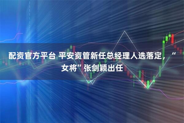 配资官方平台 平安资管新任总经理人选落定，“女将”张剑颖出任