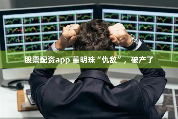 股票配资app 董明珠“仇敌”，破产了