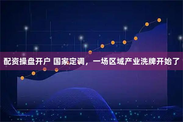 配资操盘开户 国家定调，一场区域产业洗牌开始了