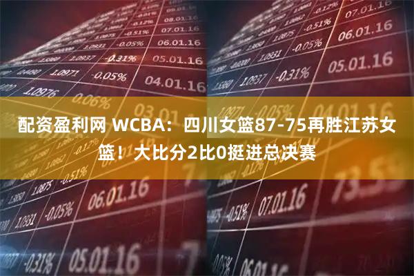配资盈利网 WCBA：四川女篮87-75再胜江苏女篮！大比分2比0挺进总决赛