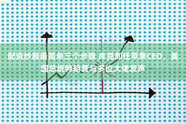 配资炒股最简单三个步骤 库克卸任苹果CEO，美国总统特朗普与多位大佬发声