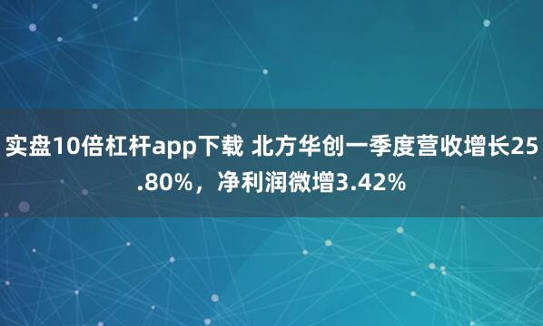 实盘10倍杠杆app下载 北方华创一季度营收增长25.80%，净利润微增3.42%