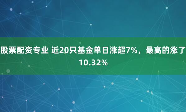 股票配资专业 近20只基金单日涨超7%，最高的涨了10.32%