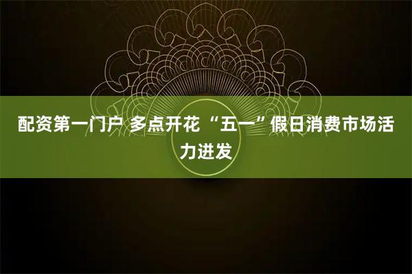 配资第一门户 多点开花 “五一”假日消费市场活力迸发