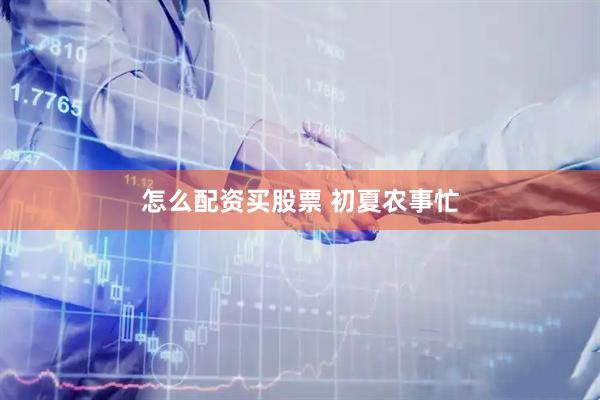 怎么配资买股票 初夏农事忙