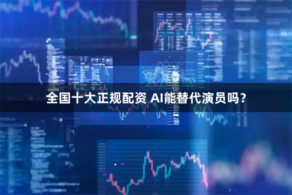 全国十大正规配资 AI能替代演员吗？