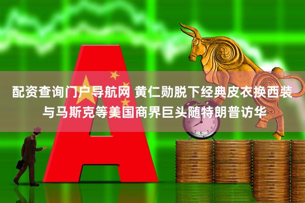 配资查询门户导航网 黄仁勋脱下经典皮衣换西装 与马斯克等美国商界巨头随特朗普访华
