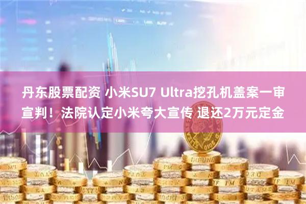 丹东股票配资 小米SU7 Ultra挖孔机盖案一审宣判！法院认定小米夸大宣传 退还2万元定金