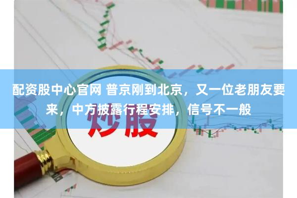 配资股中心官网 普京刚到北京，又一位老朋友要来，中方披露行程安排，信号不一般