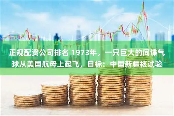 正规配资公司排名 1973年，一只巨大的间谍气球从美国航母上起飞，目标：中国新疆核试验