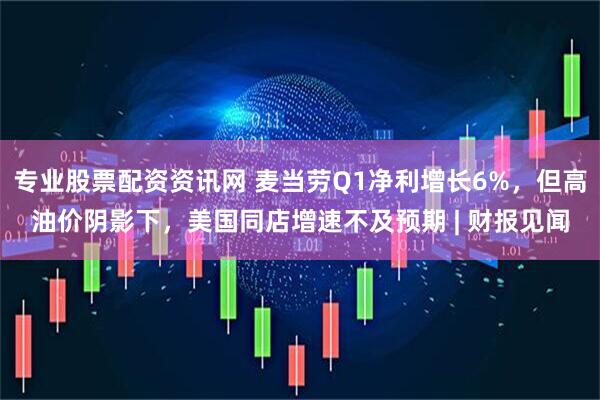 专业股票配资资讯网 麦当劳Q1净利增长6%，但高油价阴影下，美国同店增速不及预期 | 财报见闻
