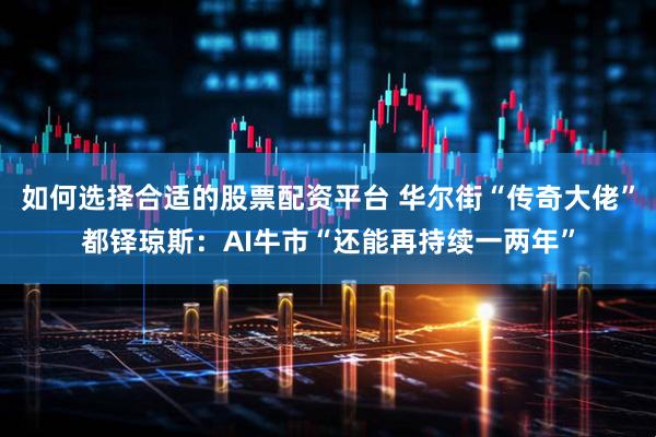 如何选择合适的股票配资平台 华尔街“传奇大佬”都铎琼斯：AI牛市“还能再持续一两年”