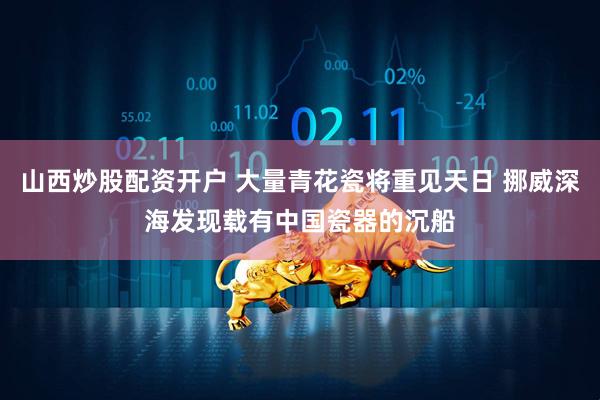 山西炒股配资开户 大量青花瓷将重见天日 挪威深海发现载有中国瓷器的沉船