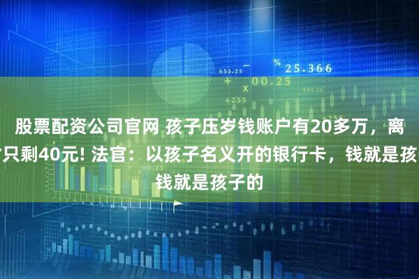 股票配资公司官网 孩子压岁钱账户有20多万，离婚时只剩40元! 法官：以孩子名义开的银行卡，钱就是孩子的