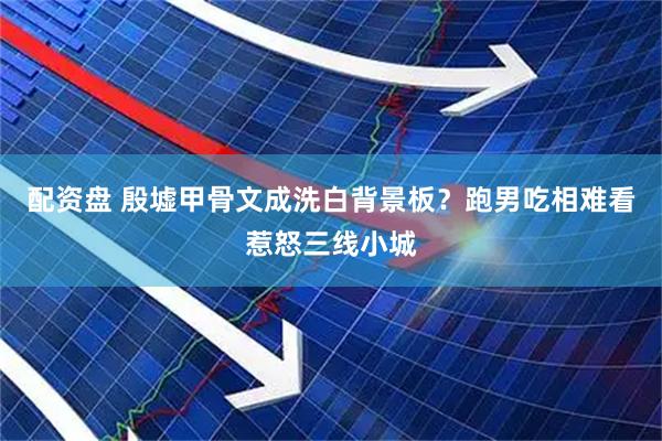 配资盘 殷墟甲骨文成洗白背景板？跑男吃相难看惹怒三线小城