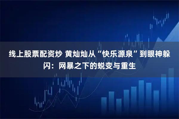 线上股票配资炒 黄灿灿从“快乐源泉”到眼神躲闪：网暴之下的蜕变与重生