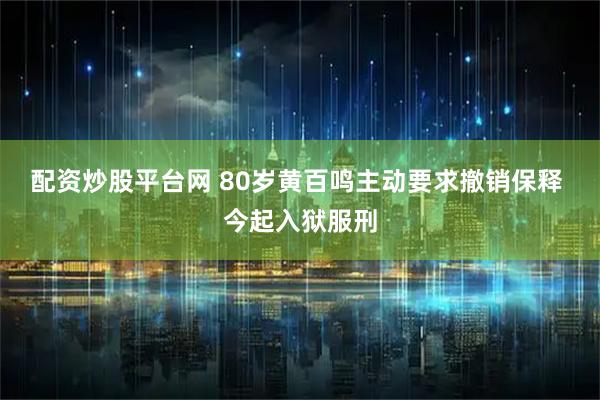 配资炒股平台网 80岁黄百鸣主动要求撤销保释 今起入狱服刑