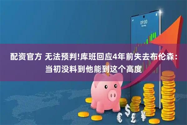 配资官方 无法预判!库班回应4年前失去布伦森：当初没料到他能到这个高度