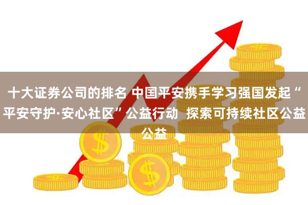 十大证券公司的排名 中国平安携手学习强国发起“平安守护·安心社区”公益行动  探索可持续社区公益