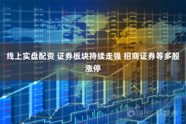 线上实盘配资 证券板块持续走强 招商证券等多股涨停