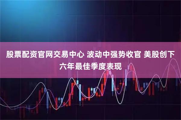 股票配资官网交易中心 波动中强势收官 美股创下六年最佳季度表现