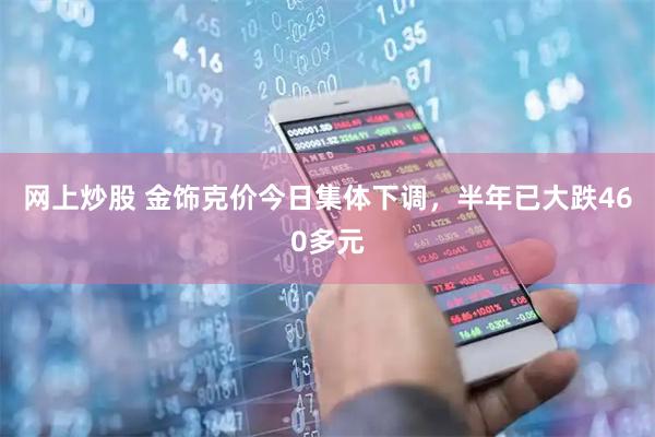 网上炒股 金饰克价今日集体下调，半年已大跌460多元