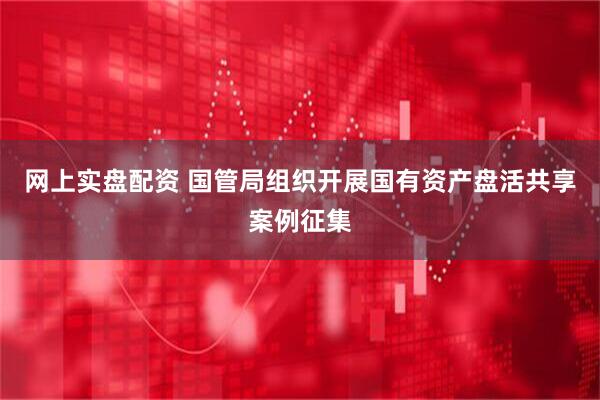 网上实盘配资 国管局组织开展国有资产盘活共享案例征集