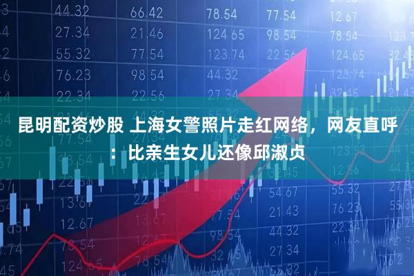 昆明配资炒股 上海女警照片走红网络，网友直呼：比亲生女儿还像邱淑贞