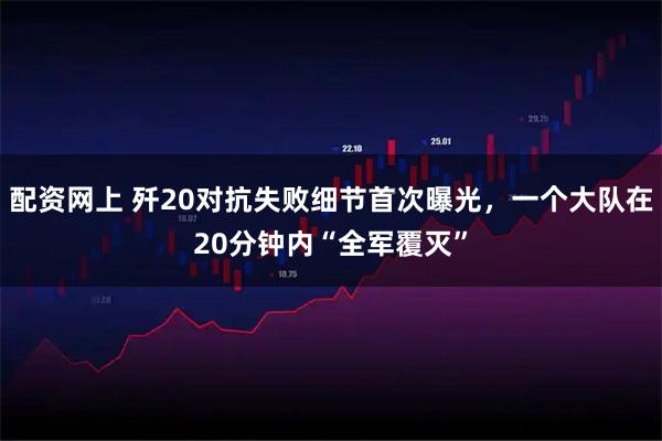配资网上 歼20对抗失败细节首次曝光，一个大队在20分钟内“全军覆灭”