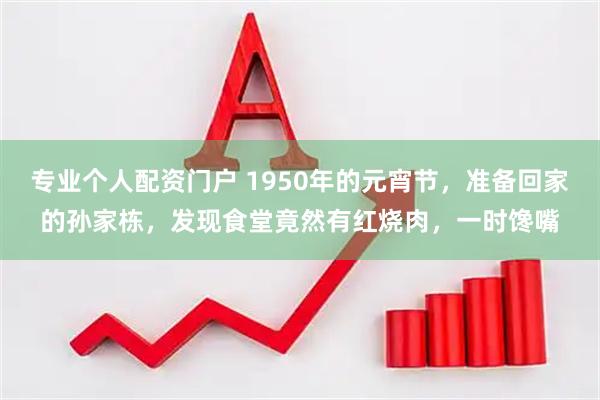 专业个人配资门户 1950年的元宵节，准备回家的孙家栋，发现食堂竟然有红烧肉，一时馋嘴