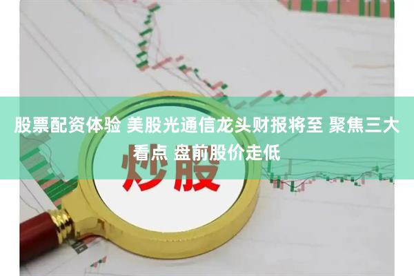 股票配资体验 美股光通信龙头财报将至 聚焦三大看点 盘前股价走低