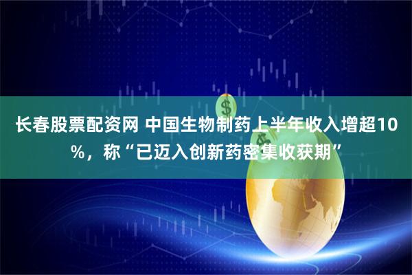 长春股票配资网 中国生物制药上半年收入增超10%，称“已迈入创新药密集收获期”