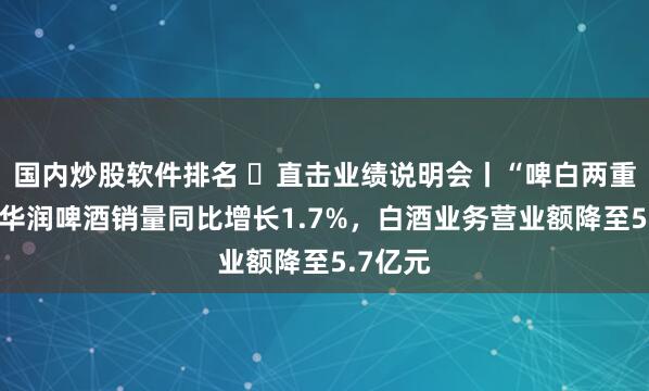 国内炒股软件排名 ​直击业绩说明会丨“啤白两重天”：华润啤酒销量同比增长1.7%，白酒业务营业额降至5.7亿元